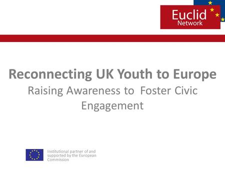 Institutional partner of and supported by the European Commission Reconnecting UK Youth to Europe Raising Awareness toFoster Civic Engagement.