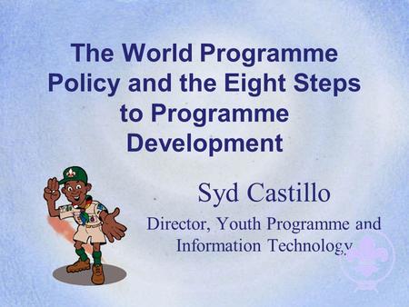 Syd Castillo Director, Youth Programme and Information Technology The World Programme Policy and the Eight Steps to Programme Development.