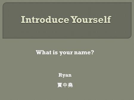 What is your name? Ryan 賈中堯 Where are you from? I am from Australia.