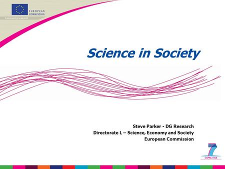 Science in Society Steve Parker - DG Research Directorate L – Science, Economy and Society European Commission.