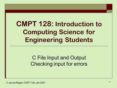 © Janice Regan, CMPT 128, Jan 2007 0 CMPT 128: Introduction to Computing Science for Engineering Students C File Input and Output Checking input for errors.