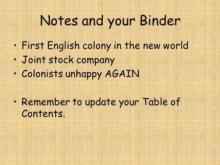 Notes and your Binder First English colony in the new world Joint stock company Colonists unhappy AGAIN Remember to update your Table of Contents.