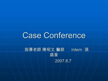 Case Conference 指導老師 陳昭文 醫師 Intern 張 盛皇 指導老師 陳昭文 醫師 Intern 張 盛皇 2007.8.7 2007.8.7.