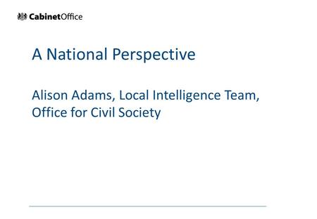 A National Perspective Alison Adams, Local Intelligence Team, Office for Civil Society.