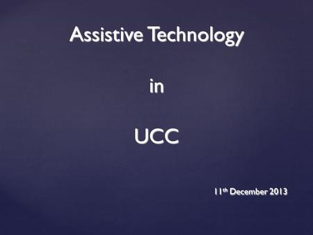 Assistive Technology in UCC 11 th December 2013. Assistive Technology: What is it? 2 The most commonly used definition is the American definition, which.