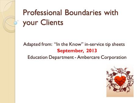 Professional Boundaries with your Clients Adapted from: “In the Know” in-service tip sheets September, 2013 Education Department - Ambercare Corporation.
