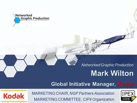 Networked Graphic Production Mark Wilton Global Initiative Manager, Kodak MARKETING CHAIR, NGP Partners Association MARKETING COMMITTEE, CIP4 Organization.