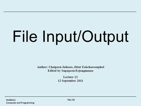 01204111 Computer and Programming File I/O File Input/Output Author: Chaiporn Jaikaeo, Jittat Fakcharoenphol Edited by Supaporn Erjongmanee Lecture 13.
