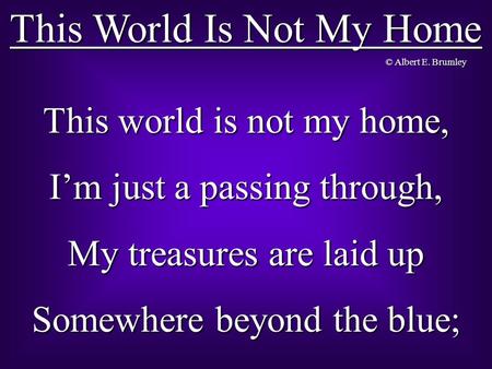 This World Is Not My Home This world is not my home, I’m just a passing through, My treasures are laid up Somewhere beyond the blue; © Albert E. Brumley.