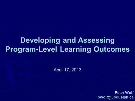 Developing and Assessing Program-Level Learning Outcomes Peter Wolf April 17, 2013.