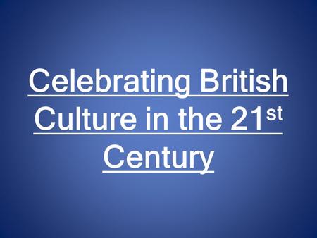 Celebrating British Culture in the 21 st Century.