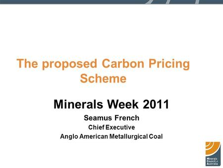 The proposed Carbon Pricing Scheme Minerals Week 2011 Seamus French Chief Executive Anglo American Metallurgical Coal.