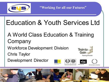 Education & Youth Services Ltd A World Class Education & Training Company Workforce Development Division Chris Taylor Development Director “ Working for.