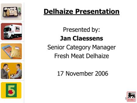 1 Delhaize Presentation Presented by: Jan Claessens Senior Category Manager Fresh Meat Delhaize 17 November 2006.