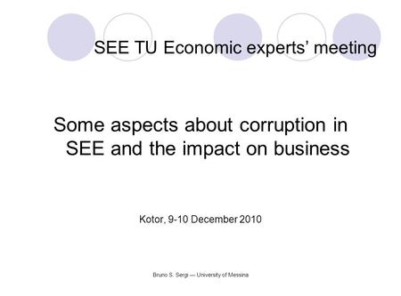 Bruno S. Sergi — University of Messina SEE TU Economic experts’ meeting Some aspects about corruption in SEE and the impact on business Kotor, 9-10 December.