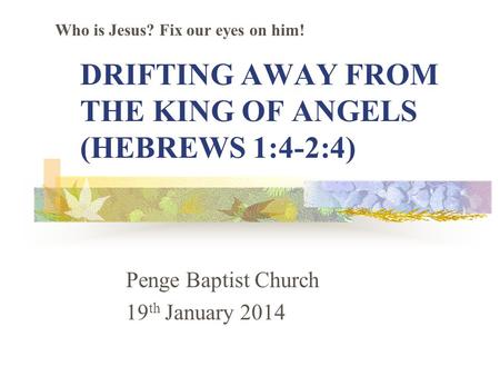 DRIFTING AWAY FROM THE KING OF ANGELS (HEBREWS 1:4-2:4) Penge Baptist Church 19 th January 2014 Who is Jesus? Fix our eyes on him!
