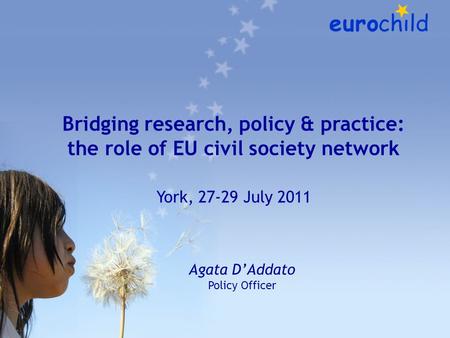 Bridging research, policy & practice: the role of EU civil society network York, 27-29 July 2011 Agata D’Addato Policy Officer.