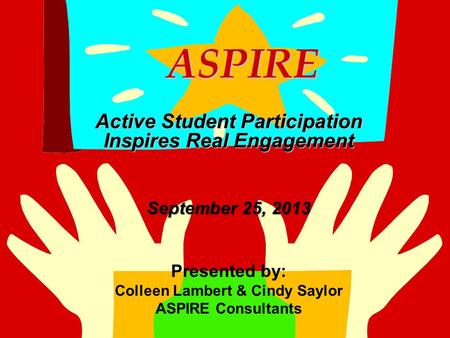ASPIRE ASPIRE Active Student Participation Inspires Real Engagement September 25, 2013 Presented by: Colleen Lambert & Cindy Saylor ASPIRE Consultants.