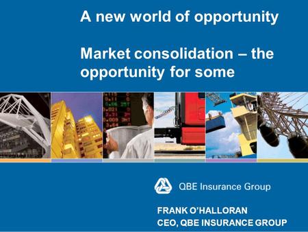 A new world of opportunity Market consolidation – the opportunity for some FRANK O’HALLORAN CEO, QBE INSURANCE GROUP.