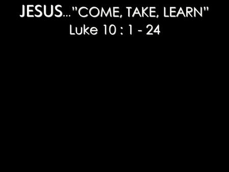 JESUS…”COME, TAKE, LEARN” Luke 10 :