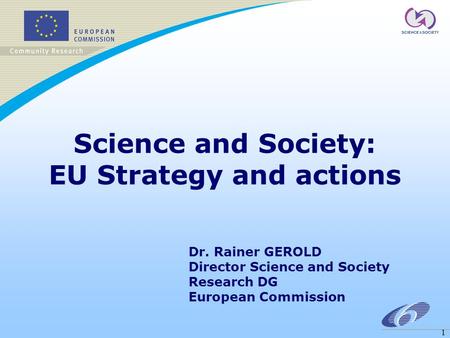1 Science and Society: EU Strategy and actions Dr. Rainer GEROLD Director Science and Society Research DG European Commission.