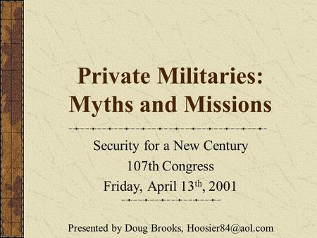 Private Militaries: Myths and Missions Security for a New Century 107th Congress Friday, April 13 th, 2001 Presented by Doug Brooks,