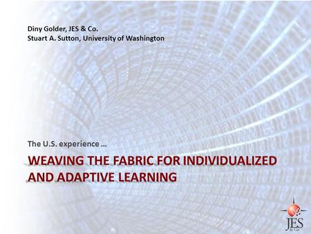 WEAVING THE FABRIC FOR INDIVIDUALIZED AND ADAPTIVE LEARNING The U.S. experience … Diny Golder, JES & Co. Stuart A. Sutton, University of Washington.