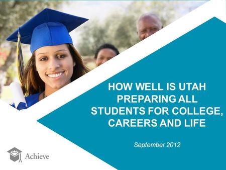HOW WELL IS UTAH PREPARING ALL STUDENTS FOR COLLEGE, CAREERS AND LIFE September 2012.