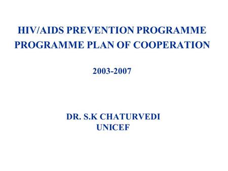 DR. S.K CHATURVEDI UNICEF HIV/AIDS PREVENTION PROGRAMME PROGRAMME PLAN OF COOPERATION 2003-2007.