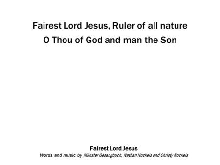 Fairest Lord Jesus Words and music by Münster Gesangbuch, Nathan Nockels and Christy Nockels Fairest Lord Jesus, Ruler of all nature O Thou of God and.