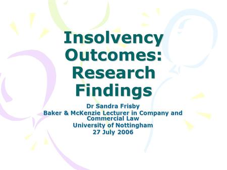 Insolvency Outcomes: Research Findings Dr Sandra Frisby Baker & McKenzie Lecturer in Company and Commercial Law University of Nottingham 27 July 2006.