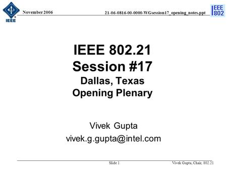 21-06-0816-00-0000-WGsession17_opening_notes.ppt November 2006 Vivek Gupta, Chair, 802.21Slide 1 IEEE 802.21 Session #17 Dallas, Texas Opening Plenary.