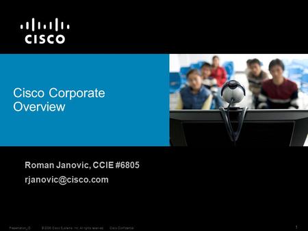 © 2006 Cisco Systems, Inc. All rights reserved.Cisco ConfidentialPresentation_ID 1 Roman Janovic, CCIE #6805 Cisco Corporate Overview.