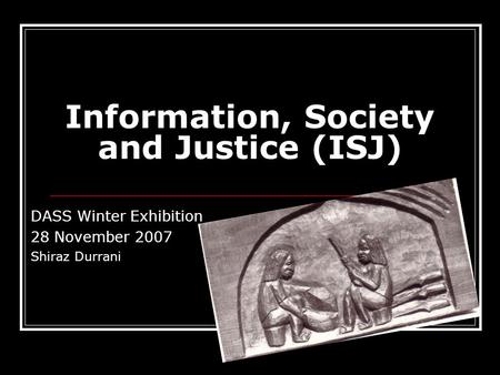 Information, Society and Justice (ISJ) DASS Winter Exhibition 28 November 2007 Shiraz Durrani.