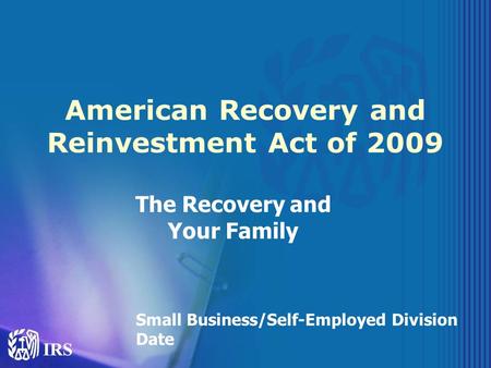 American Recovery and Reinvestment Act of 2009 The Recovery and Your Family Small Business/Self-Employed Division Date.