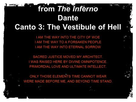From The Inferno Dante Canto 3: The Vestibule of Hell I AM THE WAY INTO THE CITY OF WOE I AM THE WAY TO A FORSAKEN PEOPLE I AM THE WAY INTO ETERNAL SORROW.