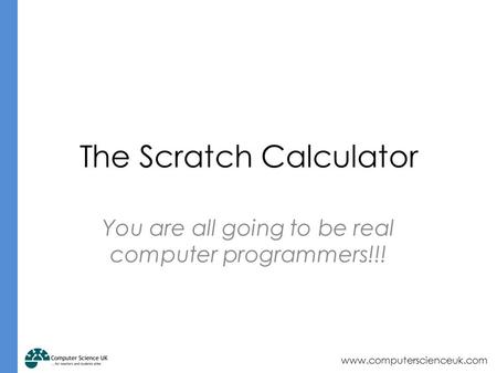 Www.computerscienceuk.com The Scratch Calculator You are all going to be real computer programmers!!!