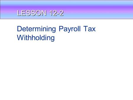 LESSON 12-2 Determining Payroll Tax Withholding