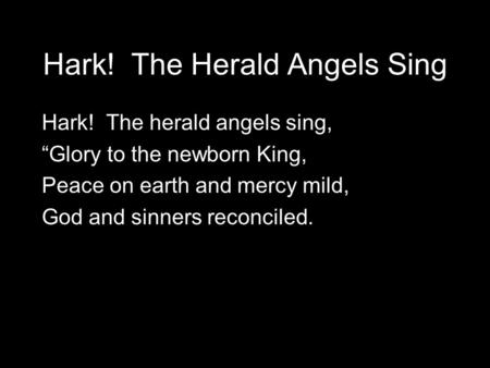 Hark! The Herald Angels Sing Hark! The herald angels sing, “Glory to the newborn King, Peace on earth and mercy mild, God and sinners reconciled.