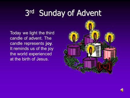 3rd Sunday of Advent Today we light the third candle of advent. The candle represents joy. It reminds us of the joy the world experienced at the birth.
