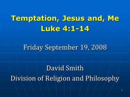 Temptation, Jesus and, Me Luke 4:1-14 Friday September 19, 2008 David Smith Division of Religion and Philosophy 1.