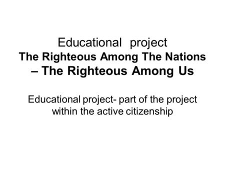 Educational project The Righteous Among The Nations – The Righteous Among Us Educational project- part of the project within the active citizenship.