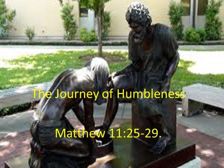 The Journey of Humbleness Matthew 11:25-29. 1. Understanding Humbleness or Humility --- a significant challenge for a Jesus Follower. Humbleness – the.