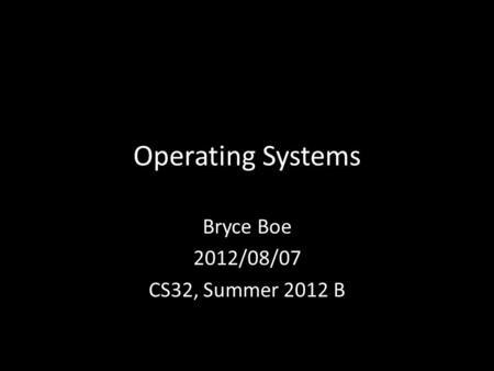 Operating Systems Bryce Boe 2012/08/07 CS32, Summer 2012 B.