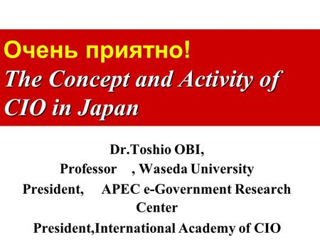 The Concept and Activity of CIO in Japan Очень приятно! The Concept and Activity of CIO in Japan Dr.Toshio OBI, Professor, Waseda University President,