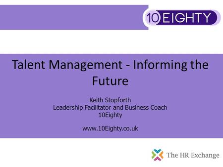 Talent Management - Informing the Future Keith Stopforth Leadership Facilitator and Business Coach 10Eighty www.10Eighty.co.uk.