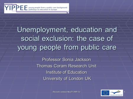 Brussels seminar Nov25 2009 SJ1 Unemployment, education and social exclusion: the case of young people from public care Professor Sonia Jackson Thomas.