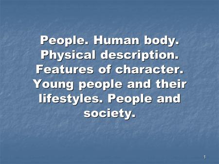 1 People. Human body. Physical description. Features of character. Young people and their lifestyles. People and society.