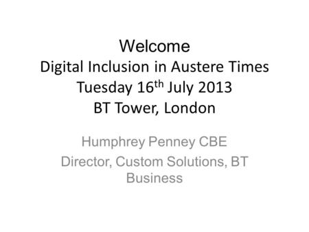 Welcome Digital Inclusion in Austere Times Tuesday 16 th July 2013 BT Tower, London Humphrey Penney CBE Director, Custom Solutions, BT Business.