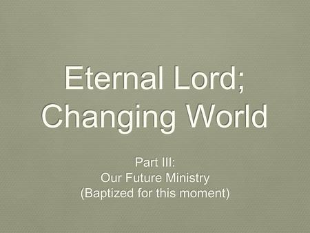 Eternal Lord; Changing World Part III: Our Future Ministry (Baptized for this moment) Part III: Our Future Ministry (Baptized for this moment)